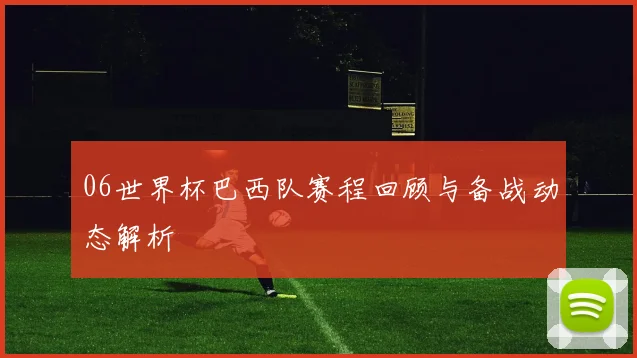 06世界杯巴西队赛程回顾与备战动态解析