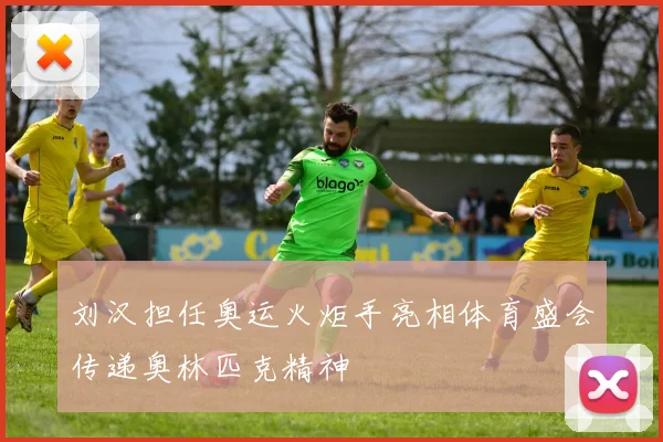 刘汉担任奥运火炬手亮相体育盛会传递奥林匹克精神