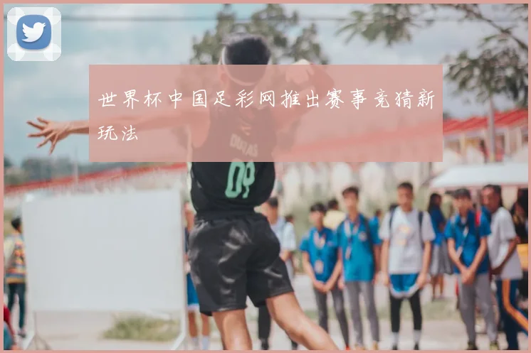 世界杯中国足彩网推出赛事竞猜新玩法