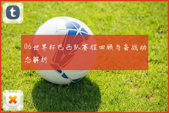 06世界杯巴西队赛程回顾与备战动态解析