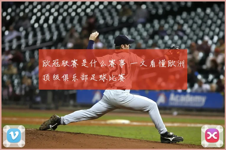 欧冠联赛是什么赛事 一文看懂欧洲顶级俱乐部足球比赛
